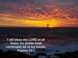 I will bless the LORD at all times: his praise shall continually be in my mouth.  Psalms 34:1