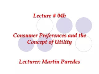 Lecture # 04b Consumer Preferences and the Concept of Utility Lecturer: Martin Paredes