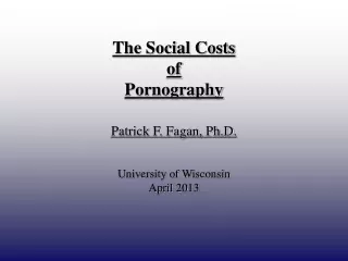 The Social Costs  of  Pornography Patrick F. Fagan, Ph.D. University of Wisconsin   April 2013