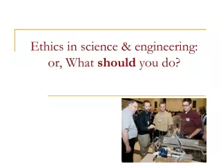 Ethics in science &amp; engineering:  or, What  should  you do?
