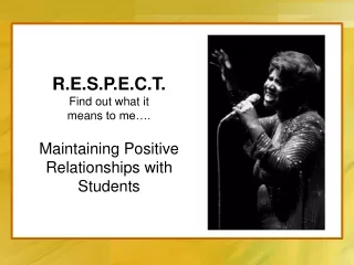 R.E.S.P.E.C.T. Find out what  it  means  to me…. Maintaining Positive Relationships with Students