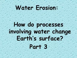 Water Erosion: 	 How do processes involving water change Earth’s surface? Part 3