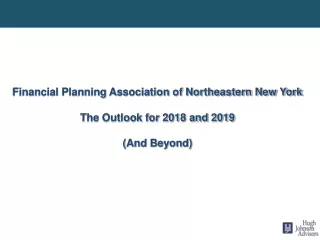 Financial Planning Association of Northeastern New York The Outlook for 2018 and 2019 (And Beyond)