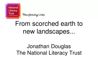 From scorched earth to new landscapes... Jonathan Douglas The National Literacy Trust