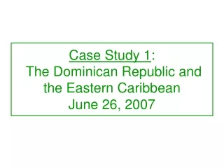 Case Study 1 :  The Dominican Republic and the Eastern Caribbean June 26, 2007