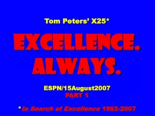 Tom Peters’ X25* EXCELLENCE. ALWAYS. ESPN/15August2007 PART 1 * In Search of Excellence  1982-2007