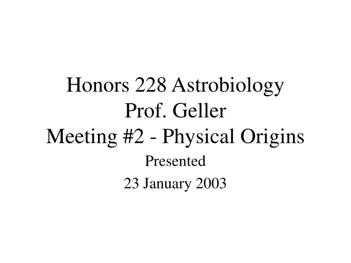 honors 228 astrobiology prof geller meeting 2 physical origins