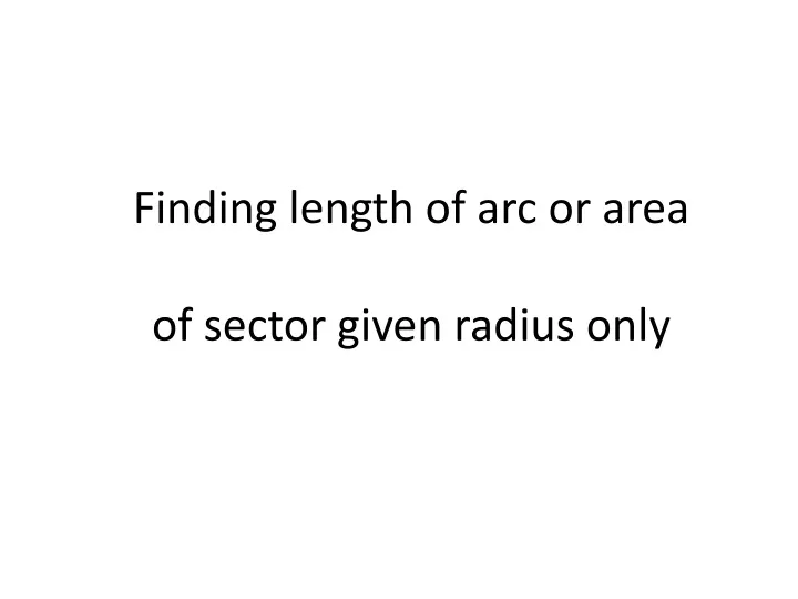 finding length of arc or area of sector given radius only