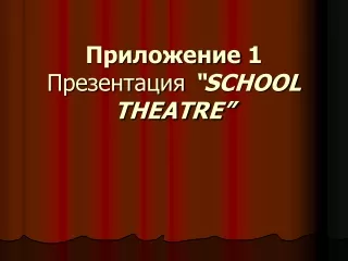 Приложение  1 Презентация  “SCHOOL THEATRE”