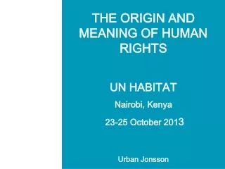 THE ORIGIN AND MEANING OF HUMAN RIGHTS UN HABITAT Nairobi, Kenya  23-25 October 201 3