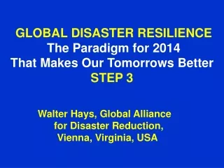 GLOBAL DISASTER RESILIENCE The Paradigm for 2014  That Makes Our Tomorrows Better STEP 3