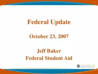 Federal Update October 23, 2007 Jeff Baker Federal Student Aid