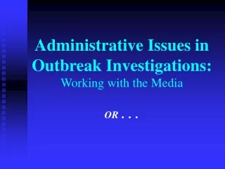 Administrative Issues in Outbreak Investigations: Working with the Media OR  . . .