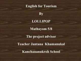 English for Tourism By LOLLIPOP Mathayom 5/8 The project advisor Teacher Jantana  Khamanukal