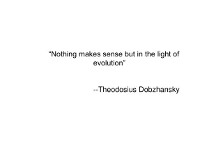“Nothing makes sense but in the light of 		evolution” 		--Theodosius Dobzhansky