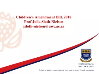 Children’s Amendment Bill, 2018  Prof Julia Sloth-Nielsen jsloth-nielsen@uwc.ac.za