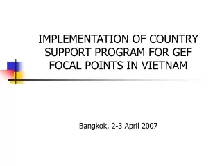 IMPLEMENTATION OF COUNTRY SUPPORT PROGRAM FOR GEF FOCAL POINTS IN VIETNAM Bangkok, 2-3 April 2007