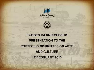 ROBBEN ISLAND MUSEUM PRESENTATION TO THE PORTFOLIO COMMITTEE ON ARTS AND CULTURE 12 FEBRUARY 2013