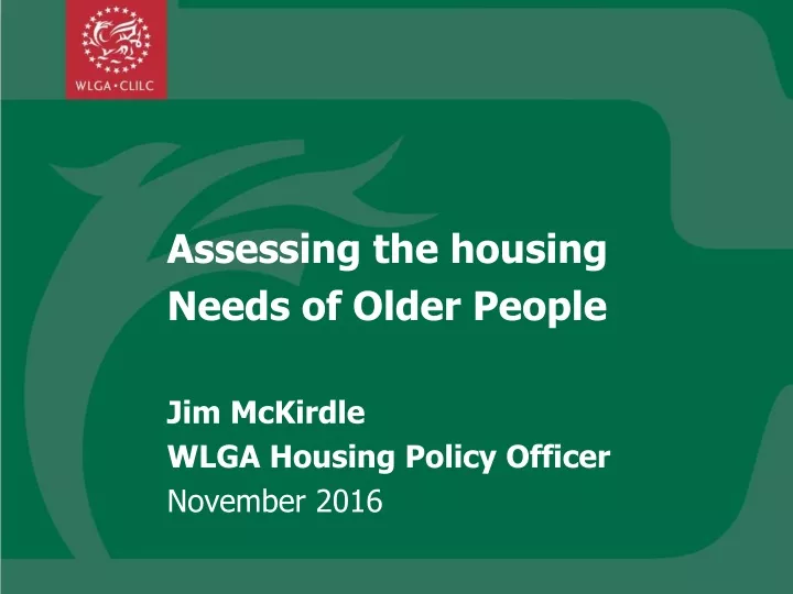 assessing the housing needs of older people jim mckirdle wlga housing policy officer november 2016
