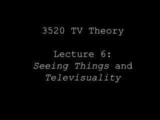 3520 TV Theory  Lecture 6:  Seeing Things  and  Televisuality