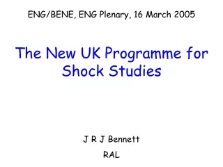 ENG/BENE, ENG Plenary, 16 March 2005 The New UK Programme for Shock Studies J R J Bennett RAL