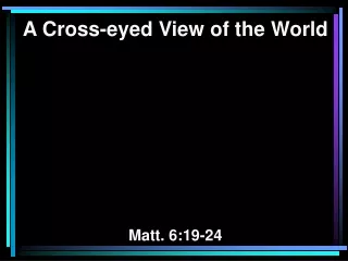A Cross-eyed View of the World Matt. 6:19-24