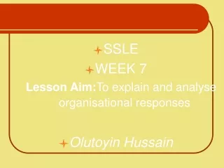 SSLE  WEEK 7 Lesson Aim: To explain and analyse organisational responses  Olutoyin Hussain