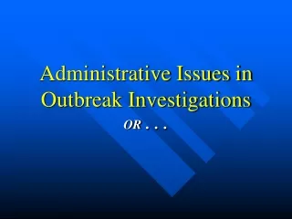 Administrative Issues in Outbreak Investigations OR  . . .