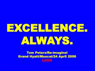 EXCELLENCE. ALWAYS. Tom Peters/Re-imagine! Grand Hyatt/Muscat/24 April 2006 LONG