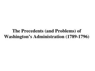 The Precedents (and Problems) of Washington ’ s Administration (1789-1796)