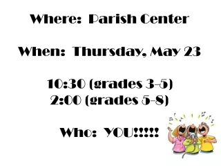 Where:  Parish Center When:  Thursday, May 23 10:30 (grades 3-5) 2:00 (grades 5-8) Who:  YOU!!!!!