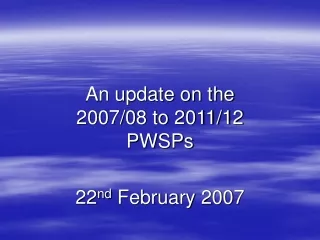 An update on the 2007/08 to 2011/12 PWSPs  22 nd  February 2007