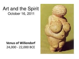 Art and the Spirit  October 16, 2011 Venus of Willendorf  24,000 - 22,000 BCE