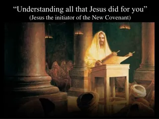 “Understanding all that Jesus did for you”  (Jesus the initiator of the New Covenant)
