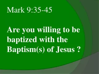 Mark 9:35-45 Are you willing to be baptized with the Baptism(s) of Jesus ?