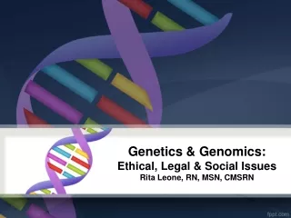 Genetics &amp; Genomics:  Ethical, Legal &amp; Social Issues Rita Leone, RN, MSN, CMSRN