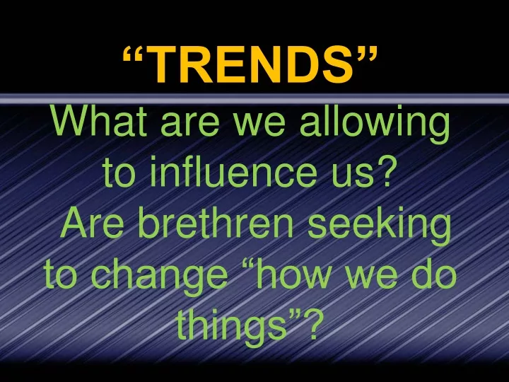 trends what are we allowing to influence us are brethren seeking to change how we do things
