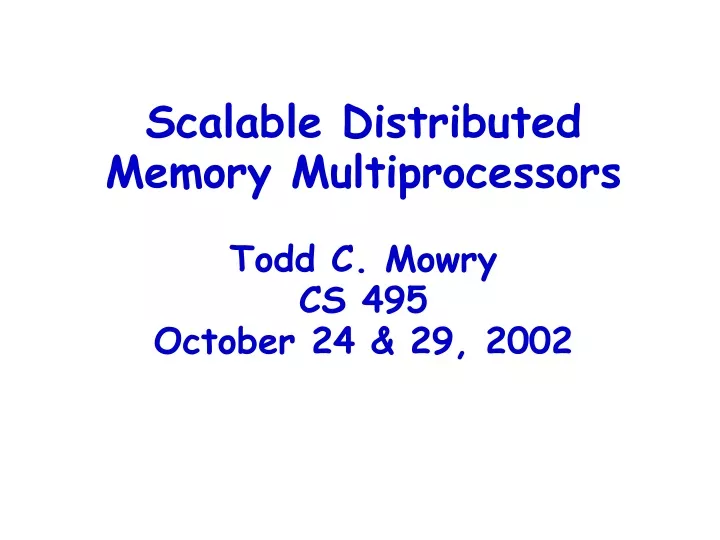 scalable distributed memory multiprocessors todd c mowry cs 495 october 24 29 2002