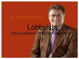 Lobbyists Focus Question: What do lobbyists do?