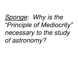 Sponge :   Why is the “Principle of Mediocrity” necessary to the study of astronomy?