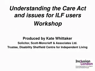 Understanding  the Care Act and issues for ILF users Workshop Produced by Kate Whittaker