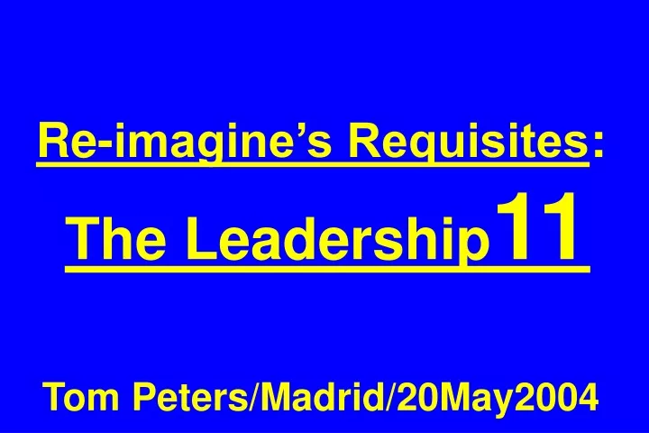 re imagine s requisites the leadership 11 tom peters madrid 20may2004