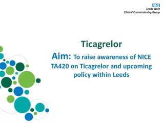 Ticagrelor Aim:  To raise awareness of NICE TA420 on  Ticagrelor  and upcoming policy within Leeds