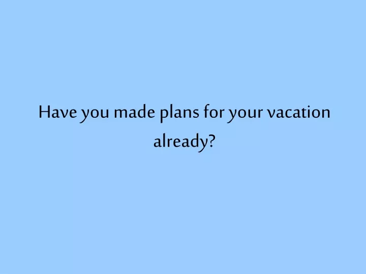 have you made plans for your vacation already