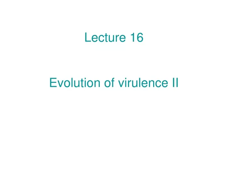 lecture 16 evolution of virulence ii
