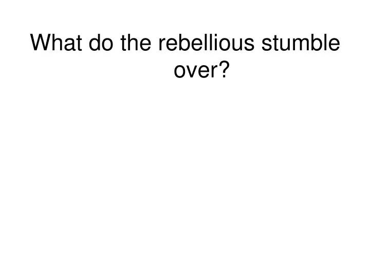 what do the rebellious stumble over