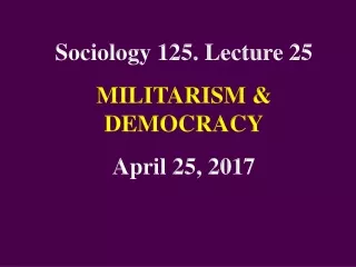 Sociology 125. Lecture 25 MILITARISM &amp; DEMOCRACY April 25, 2017
