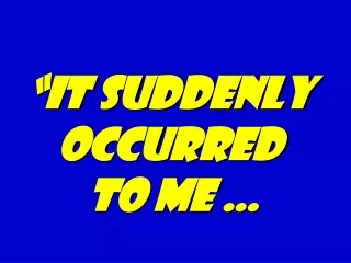 “It suddenly occurred  to me …