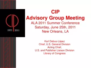 CIP  Advisory Group Meeting ALA 2011 Summer Conference Saturday, June 25th, 2011 New Orleans, LA