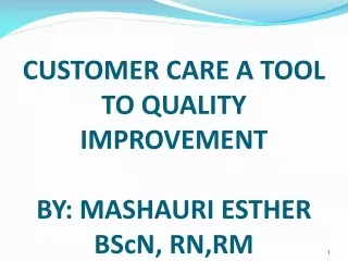 CUSTOMER CARE A TOOL TO QUALITY IMPROVEMENT  BY: MASHAURI ESTHER BScN, RN,RM